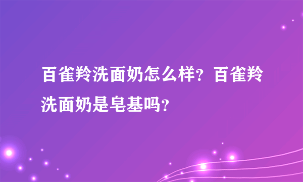 百雀羚洗面奶怎么样？百雀羚洗面奶是皂基吗？