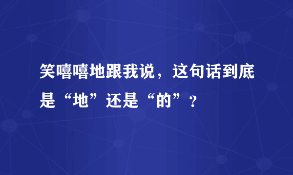 笑嘻嘻地跟我说，这句话到底是“地”还是“的”？