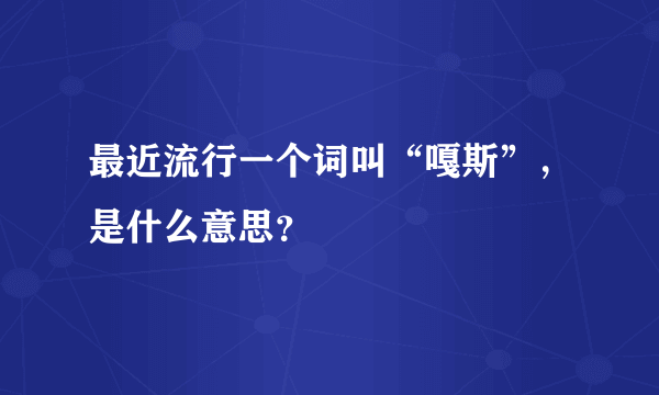 最近流行一个词叫“嘎斯”，是什么意思？