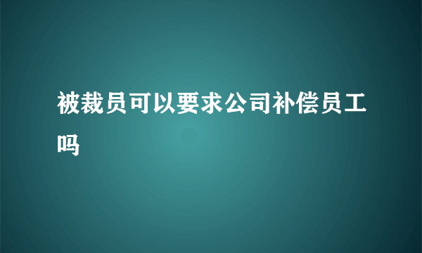 被裁员可以要求公司补偿员工吗