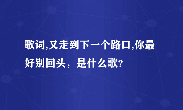 歌词,又走到下一个路口,你最好别回头，是什么歌？