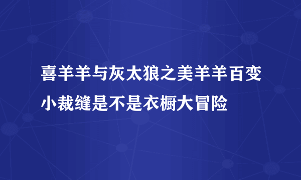 喜羊羊与灰太狼之美羊羊百变小裁缝是不是衣橱大冒险