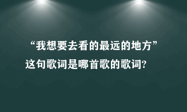 “我想要去看的最远的地方”这句歌词是哪首歌的歌词?