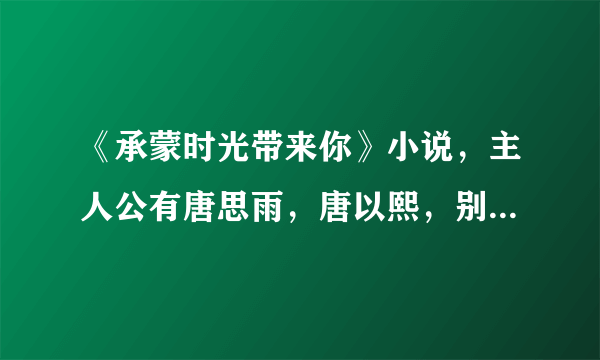 《承蒙时光带来你》小说，主人公有唐思雨，唐以熙，别名叫啥，哪里可读全文