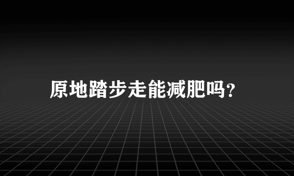 原地踏步走能减肥吗？