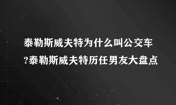 泰勒斯威夫特为什么叫公交车?泰勒斯威夫特历任男友大盘点