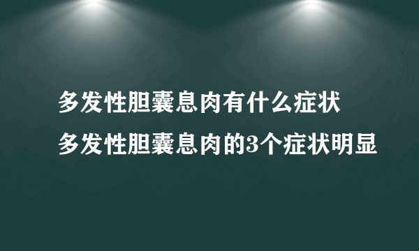 多发性胆囊息肉有什么症状 多发性胆囊息肉的3个症状明显