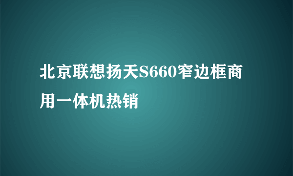 北京联想扬天S660窄边框商用一体机热销