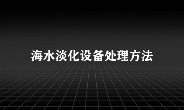 海水淡化设备处理方法