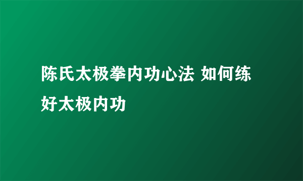 陈氏太极拳内功心法 如何练好太极内功