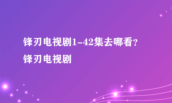 锋刃电视剧1-42集去哪看？ 锋刃电视剧