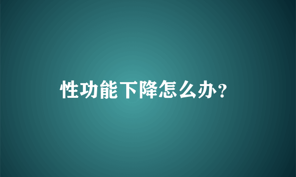 性功能下降怎么办？