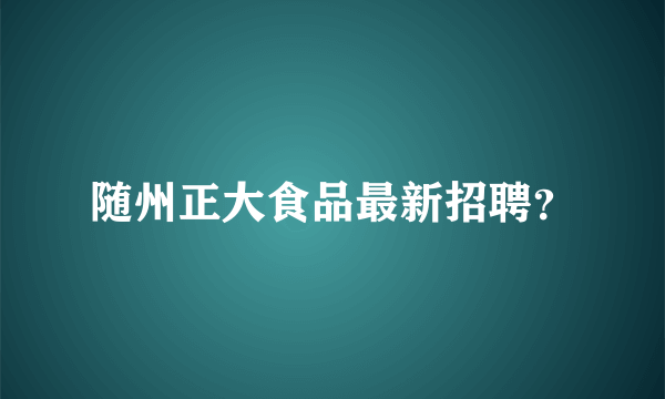 随州正大食品最新招聘？