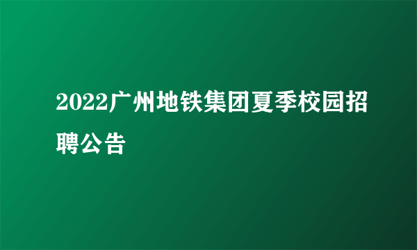 2022广州地铁集团夏季校园招聘公告