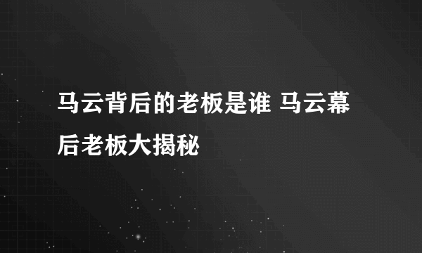 马云背后的老板是谁 马云幕后老板大揭秘