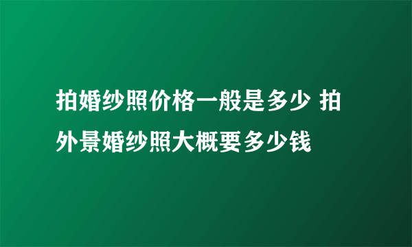 拍婚纱照价格一般是多少 拍外景婚纱照大概要多少钱