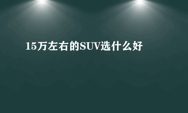 15万左右的SUV选什么好