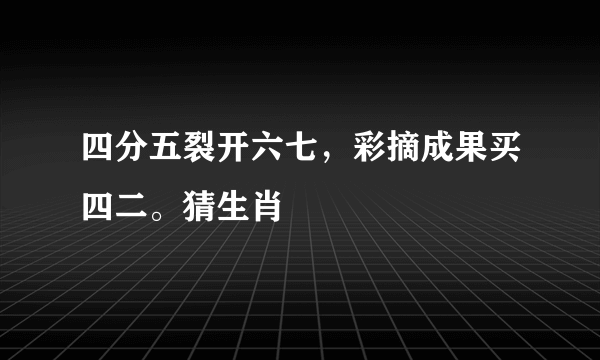 四分五裂开六七，彩摘成果买四二。猜生肖