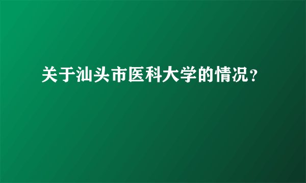 关于汕头市医科大学的情况？