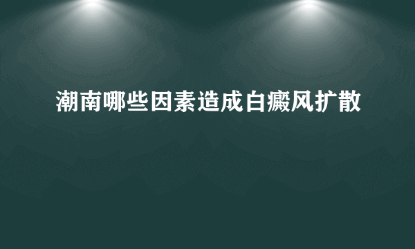 潮南哪些因素造成白癜风扩散