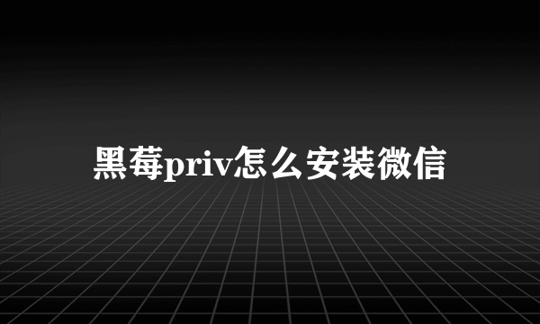 黑莓priv怎么安装微信