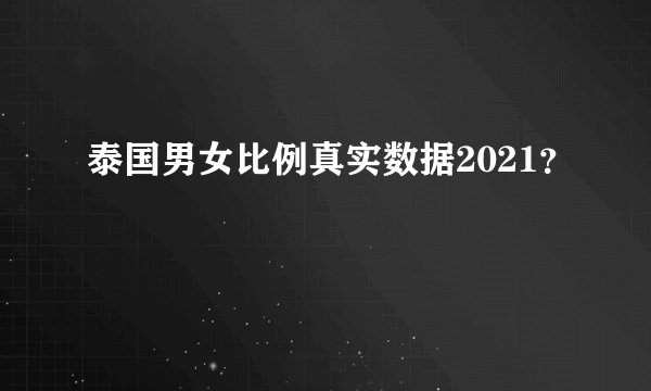 泰国男女比例真实数据2021？