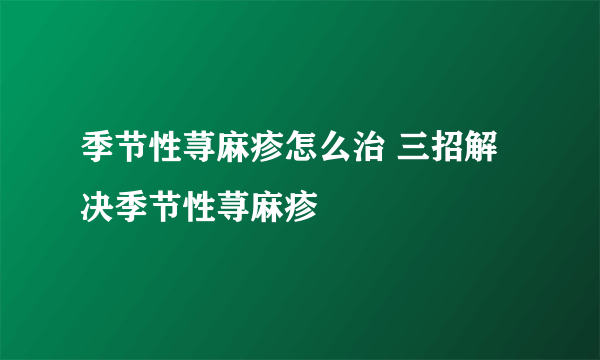 季节性荨麻疹怎么治 三招解决季节性荨麻疹