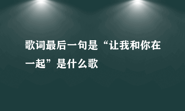 歌词最后一句是“让我和你在一起”是什么歌