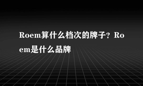 Roem算什么档次的牌子？Roem是什么品牌