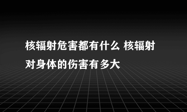 核辐射危害都有什么 核辐射对身体的伤害有多大