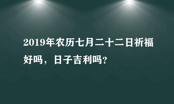 2019年农历七月二十二日祈福好吗，日子吉利吗？