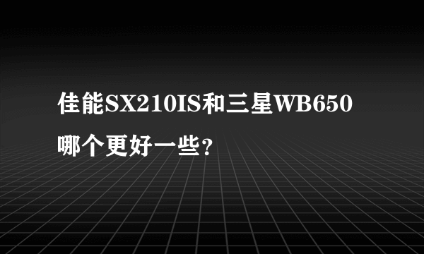 佳能SX210IS和三星WB650 哪个更好一些？