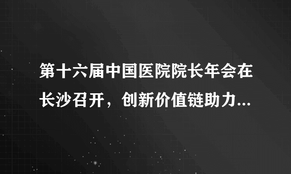 第十六届中国医院院长年会在长沙召开，创新价值链助力医院高质量发展