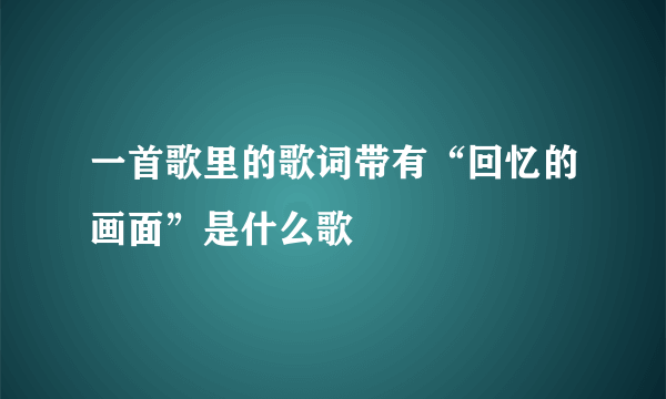 一首歌里的歌词带有“回忆的画面”是什么歌