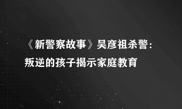 《新警察故事》吴彦祖杀警：叛逆的孩子揭示家庭教育