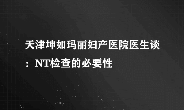 天津坤如玛丽妇产医院医生谈：NT检查的必要性