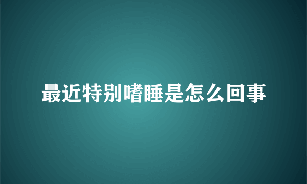 最近特别嗜睡是怎么回事