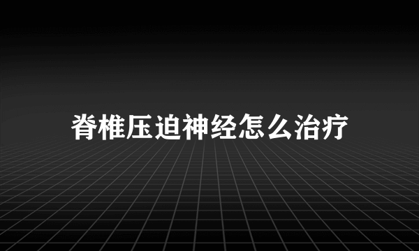 脊椎压迫神经怎么治疗