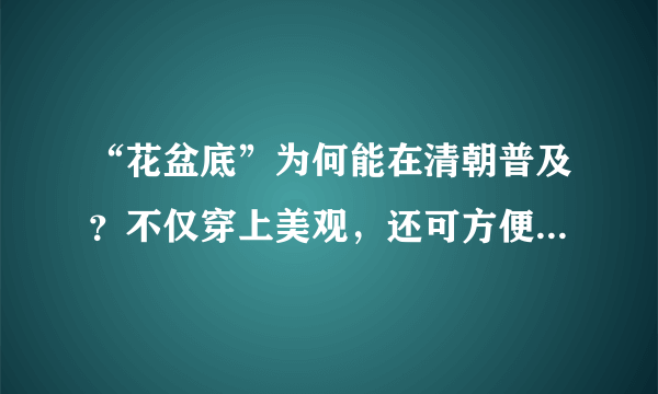 “花盆底”为何能在清朝普及？不仅穿上美观，还可方便皇帝辨认