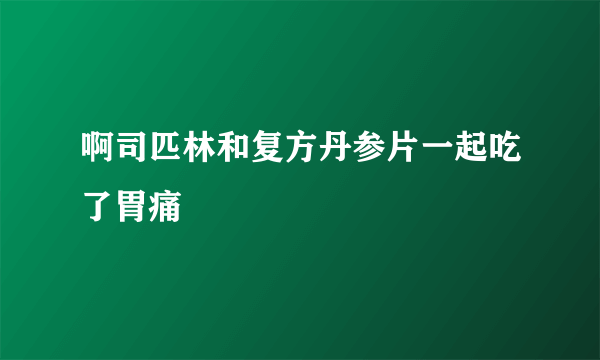 啊司匹林和复方丹参片一起吃了胃痛