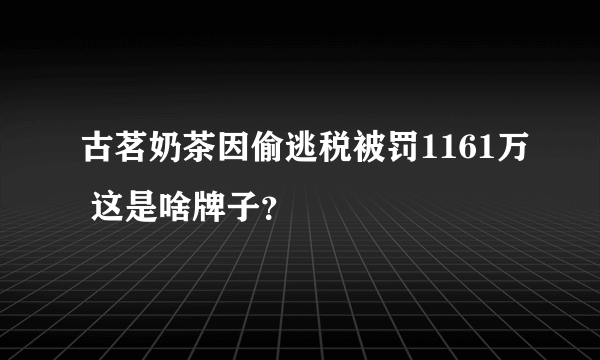 古茗奶茶因偷逃税被罚1161万 这是啥牌子？