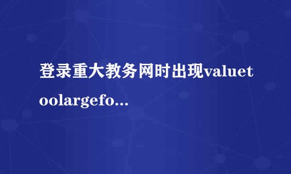 登录重大教务网时出现valuetoolargeforcolumn怎么解决？