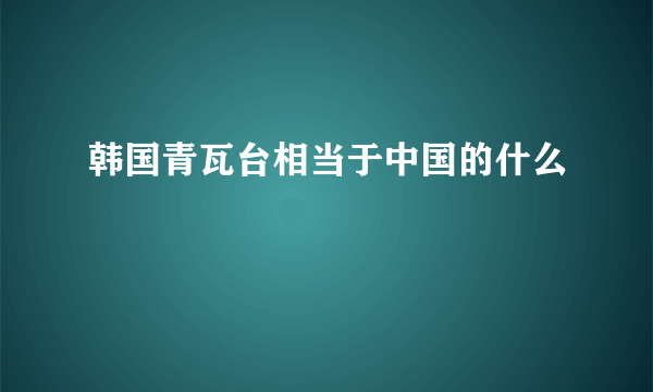 韩国青瓦台相当于中国的什么