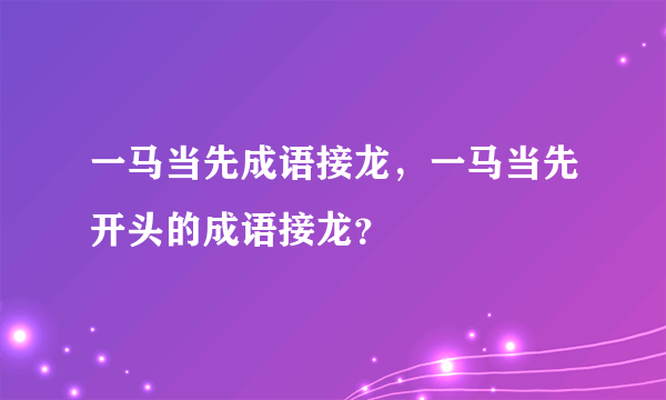 一马当先成语接龙，一马当先开头的成语接龙？