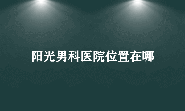 阳光男科医院位置在哪