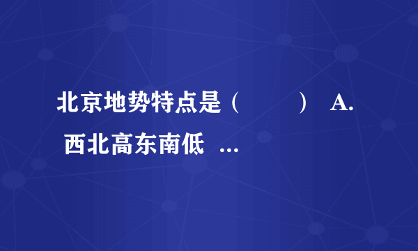 北京地势特点是（　　）  A.  西北高东南低   B.   东北高西南低   C.   中部高四周低   D.   西高东低