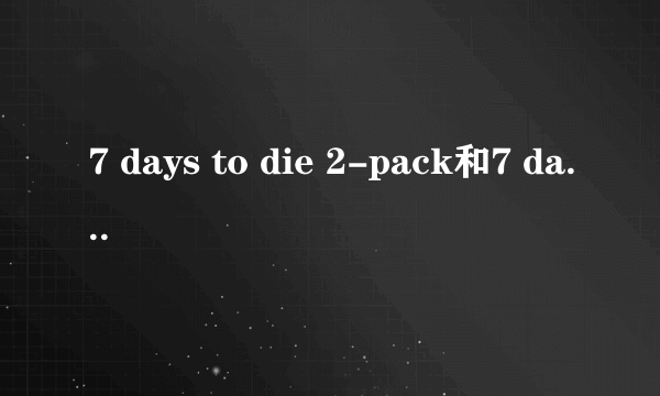 7 days to die 2-pack和7 days to die有什么区别