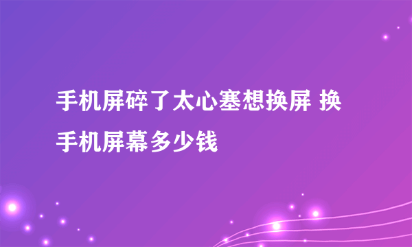 手机屏碎了太心塞想换屏 换手机屏幕多少钱