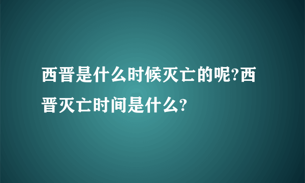 西晋是什么时候灭亡的呢?西晋灭亡时间是什么?