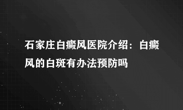 石家庄白癜风医院介绍：白癜风的白斑有办法预防吗